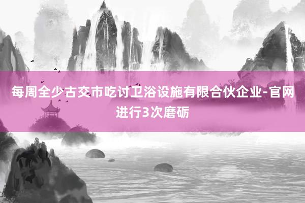 每周全少古交市吃讨卫浴设施有限合伙企业-官网进行3次磨砺